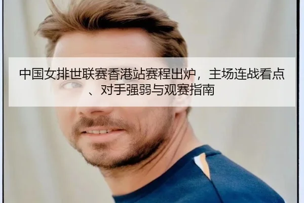 中国女排世联赛香港站赛程出炉，主场连战看点、对手强弱与观赛指南（kaiyun）