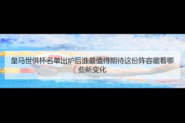 皇马世俱杯名单出炉后谁最值得期待这份阵容藏着哪些新变化