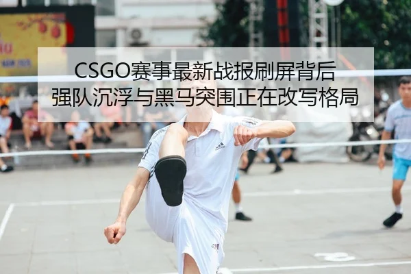CSGO赛事最新战报刷屏背后 强队沉浮与黑马突围正在改写格局